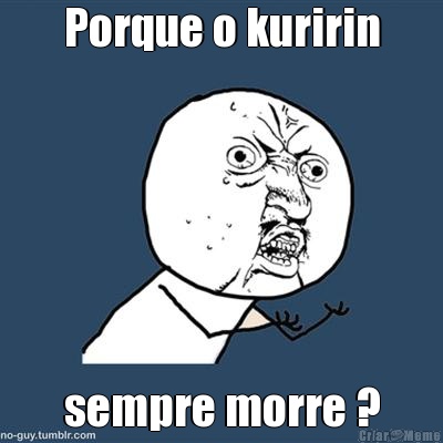 Porque o kuririn sempre morre ?