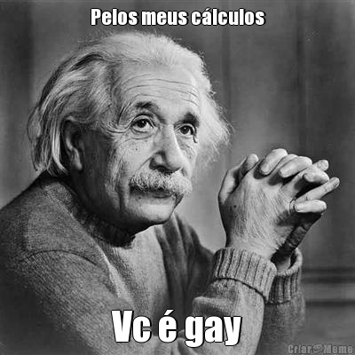 Pelos meus c�lculos Vc � gay