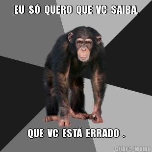 EU  S�  QUERO  QUE  VC  SAIBA, QUE  VC  EST�  ERRADO  .