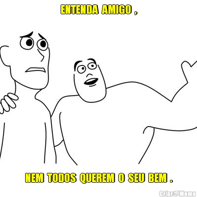 ENTENDA  AMIGO  , NEM  TODOS  QUEREM  O  SEU  BEM  .