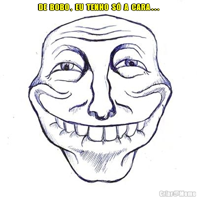 DE  BOBO ,  EU  TENHO  S�  A  CARA . . . 