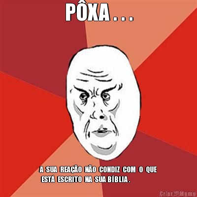 P�XA . . . A  SUA  REA��O  N�O  CONDIZ  COM  O  QUE
 EST�  ESCRITO  NA  SUA B�BLIA .