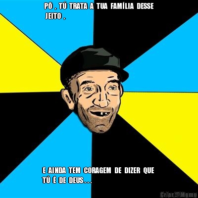 P�  ,  T�  TRATA  A  TUA  FAM�LIA  DESSE
 JEITO  , E  AINDA  TEM  CORAGEM  DE  DIZER  QUE 
T�  �  DE  DEUS . . .