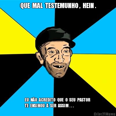 QUE  MAL  TESTEMUNHO ,  HEIN . EU  N�O  ACREDITO  QUE  O  SEU  PASTOR 
TE  ENSINOU  �  SER  ASSIM . . .