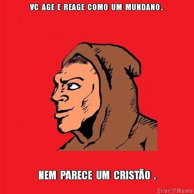 VC  AGE  E  REAGE  COMO  UM  MUNDANO . NEM  PARECE  UM  CRIST�O  .