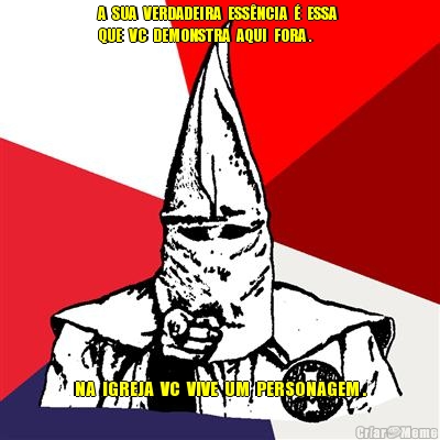 A  SUA  VERDADEIRA  ESS�NCIA  �  ESSA 
QUE  VC  DEMONSTRA  AQUI  FORA . NA  IGREJA  VC  VIVE  UM  PERSONAGEM .