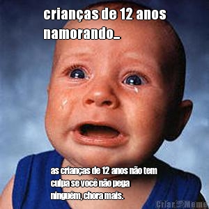 crian�as de 12 anos
namorando... as crian�as de 12 anos n�o tem
culpa se voc� n�o pega
ningu�m, chora mais.