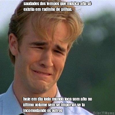 saudades dos tempos que m�sica alta s�
existia em radinho de pilhas. hoje em dia todo mundo toca som alto no
�ltimo volume sem se importar se ta
incomodando os outros