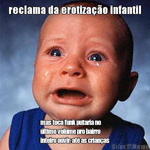 reclama da erotiza��o infantil mas toca funk putaria no
�ltimo volume pro bairro
inteiro ouvir, at� as crian�as