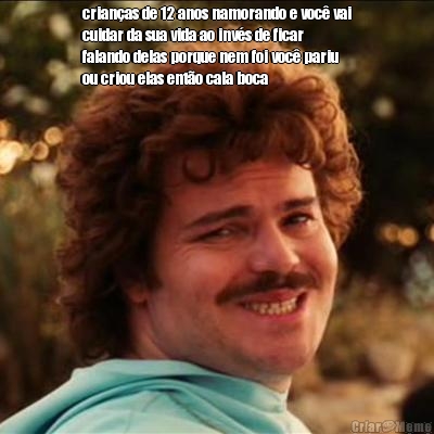 crian�as de 12 anos namorando e voc� vai
cuidar da sua vida ao inv�s de ficar
falando delas porque nem foi voc� pariu
ou criou elas ent�o cala boca 