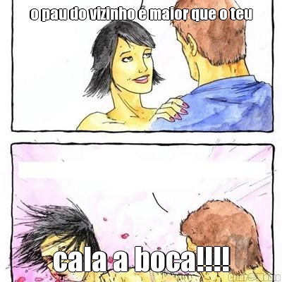o pau do vizinho � maior que o teu cala a boca!!!!