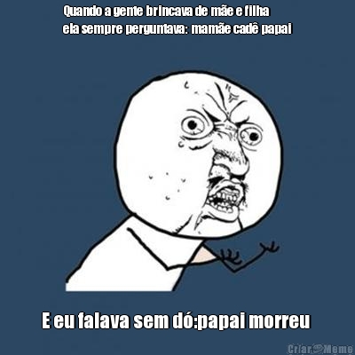 Quando a gente brincava de m�e e filha
ela sempre perguntava: mam�e cad� papai E eu falava sem d�:papai morreu 