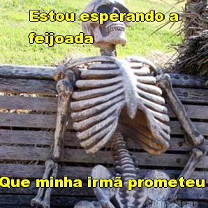 Estou esperando a
feijoada  Que minha irm� prometeu 