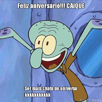 Feliz anivers�rio!!! CAIQUE Ser mais chato do universo
kkkkkkkkkkk