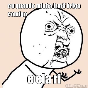 eu quando minha irm� briga
comigo e ela ri






