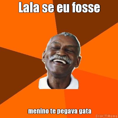 Lala se eu fosse  menino te pegava gata