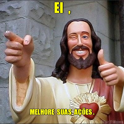 EI  , MELHORE  SUAS  A��ES .