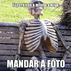 Esperando a minha amiga MANDAR A FOTO