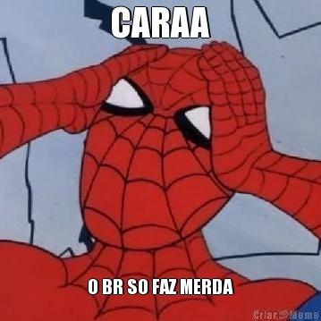 CARAA O BR SO FAZ MERDA