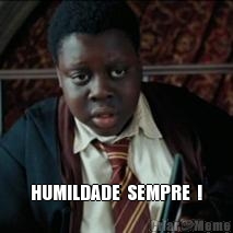  HUMILDADE  SEMPRE  !