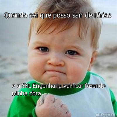 Quando sei que posso sair de f�rias  e a SKL Engenharia vai ficar fazendo
minha obra 