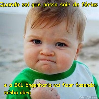 Quando sei que posso sair de f�rias  e a SKL Engenharia vai ficar fazendo
minha obra
