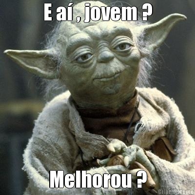 E a� , jovem ? Melhorou ?