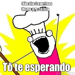 B�o dia Ceverinas 
Vamo pra c�lula  T� te esperando 