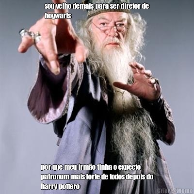sou velho demais para ser diretor de
hogwarts por que meu irm�o tinha o expecto
patronum mais forte de todos depois do
harry pottero