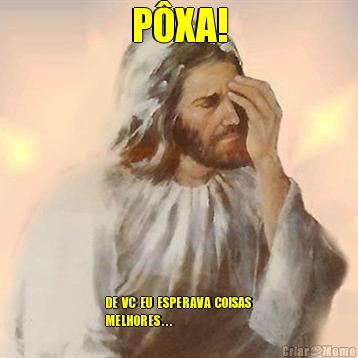 P�XA! DE  VC  EU  ESPERAVA  COISAS 
MELHORES . . .