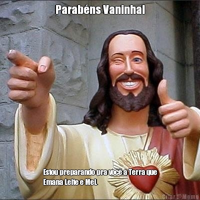 Parab�ns Vaninha! Estou preparando pra voc� a Terra que
Emana Leite e Mel.