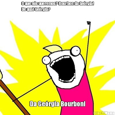 O que n�s queremos? Bourbon da Ge�rgia!
De qual Ge�rgia? Da Ge�rgia Bourbon!