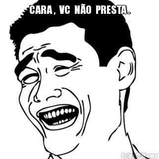 CARA ,  VC  N�O  PRESTA . 