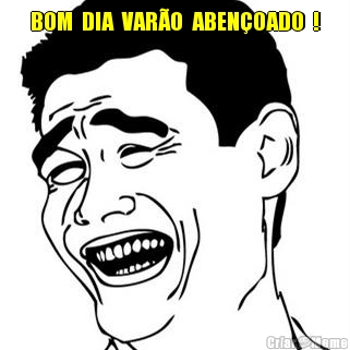 BOM  DIA  VAR�O  ABEN�OADO  ! 
