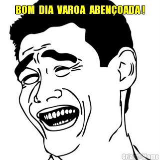 BOM  DIA  VAROA  ABEN�OADA ! 