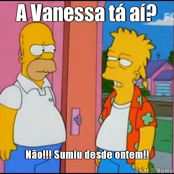 A Vanessa t� a�? N�o!!! Sumiu desde ontem!!