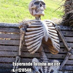  Esperando Tatinha me ver
😢