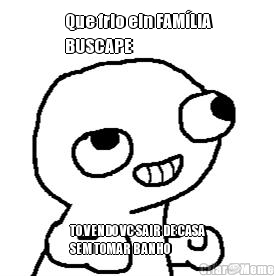 Que frio ein FAM�LIA
BUSCAPE  TO VENDO VC SAIR DE CASA
SEM TOMAR BANHO 