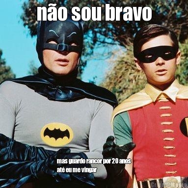 n�o sou bravo mas guardo rancor por 20 anos
at� eu me vingar