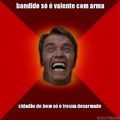 bandido s� � valente com arma cidad�o do bem s� � trouxa desarmado