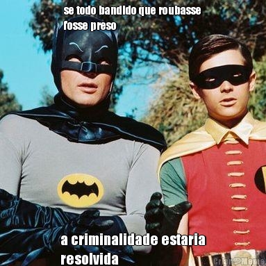 se todo bandido que roubasse
fosse preso a criminalidade estaria
resolvida