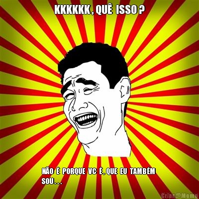 KKKKKK , QU�  ISSO ? N�O  �  PORQUE  VC  � , QUE  EU  TAMB�M 
SOU . . .