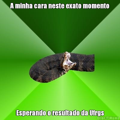 A minha cara neste exato momento Esperando o resultado da Ufrgs