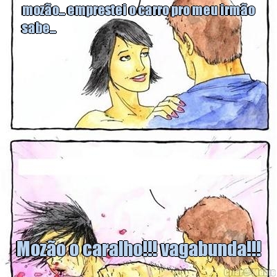 moz�o... emprestei o carro pro meu irm�o
sabe... Moz�o o caralho!!! vagabunda!!!