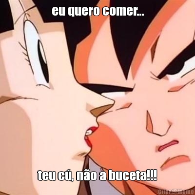 eu quero comer... teu c�, n�o a buceta!!!