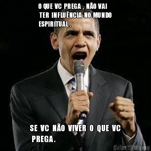 O  QUE  VC  PREGA  ,  N�O  VAI
 TER  INFLU�NCIA  NO  MUNDO 
ESPIRITUAL  , SE  VC  N�O  VIVER  O  QUE  VC
 PREGA .