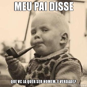 MEU PAI DISSE QUE VC J� QUER SER HOMEM..� VERDADE?