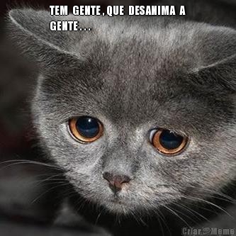 TEM  GENTE , QUE  DESANIMA  A
GENTE . . . 