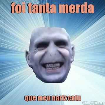 foi tanta merda que meu nariz caiu