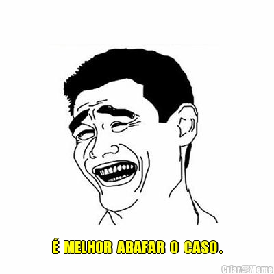  �  MELHOR  ABAFAR  O  CASO .